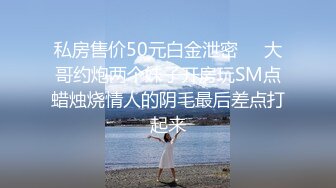 私房售价50元白金泄密❤️大哥约炮两个妹子开房玩SM点蜡烛烧情人的阴毛最后差点打起来