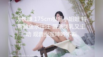 大长腿 175cm极品小姐姐 特写鲍鱼水汪汪 苗条美乳又主动 观音坐莲呻吟不断