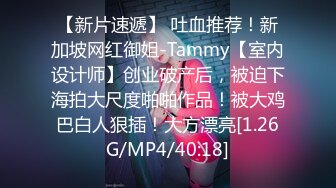 【新片速遞】 吐血推荐！新加坡网红御姐-Tammy【室内设计师】创业破产后，被迫下海拍大尺度啪啪作品！被大鸡巴白人狠插！大方漂亮[1.26G/MP4/40:18]