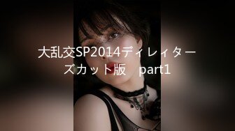 大乱交SP2014ディレィターズカット版　part1