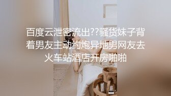 百度云泄密流出??骚货妹子背着男友主动约炮异地男网友去火车站酒店开房啪啪