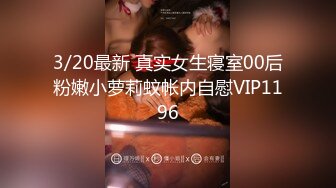 3/20最新 真实女生寝室00后粉嫩小萝莉蚊帐内自慰VIP1196