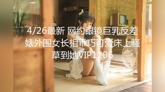 4/26最新 网约眼镜巨乳反差婊外围女长相乖巧可爱床上骚草到她VIP1196