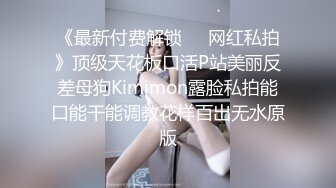 《最新付费解锁❤️网红私拍》顶级天花板口活P站美丽反差母狗Kimimon露脸私拍能口能干能调教花样百出无水原版