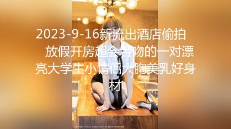 2023-9-16新流出酒店偷拍❤️放假开房超会舌吻的一对漂亮大学生小情侣大胸美乳好身材