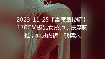 2023-11-25【高质量技师】170CM极品女技师，按摩胸推，伸进内裤一顿模穴