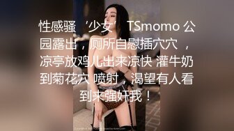 性感骚‘少女’TSmomo 公园露出，厕所自慰插穴穴 ，凉亭放鸡儿出来凉快 灌牛奶到菊花穴 喷射，渴望有人看到来强奸我！