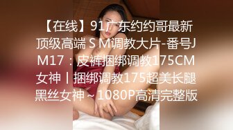 【在线】91广东约约哥最新顶级高端ＳＭ调教大片-番号JM17：皮裤捆绑调教175CM女神丨捆绑调教175超美长腿黑丝女神～1080P高清完整版