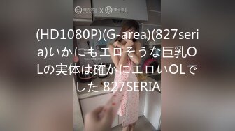 (HD1080P)(G-area)(827seria)いかにもエロそうな巨乳OLの実体は確かにエロいOLでした 827SERIA