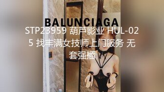 STP23959 葫芦影业 HUL-025 找丰满女技师上门服务 无套强插