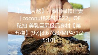 【新速片遞】 ✨泰国绿帽淫妻「coconut82291822」OF私拍 美乳巨尻极品身材【第五弹】(9v)[3.67GB/MP4/1:25:10]