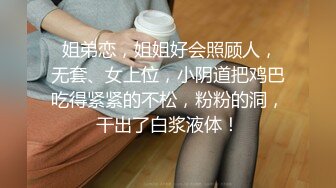  姐弟恋，姐姐好会照顾人，无套、女上位，小阴道把鸡巴吃得紧紧的不松，粉粉的洞，干出了白浆液体！