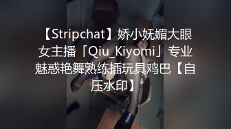 【Stripchat】娇小妩媚大眼女主播「Qiu_Kiyomi」专业魅惑艳舞熟练插玩具鸡巴【自压水印】