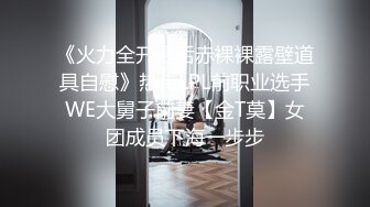 《火力全开最后赤裸裸露壁道具自慰》热传LPL前职业选手WE大舅子前妻【金T莫】女团成员下海一步步