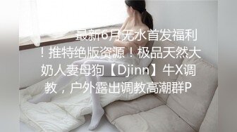 ⚫️⚫️最新6月无水首发福利！推特绝版资源！极品天然大奶人妻母狗【Djinn】牛X调教，户外露出调教高潮群P