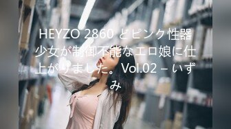 HEYZO 2860 どピンク性器少女が制御不能なエロ娘に仕上がりました。Vol.02 – いずみ