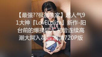 【最强??极品独家】超人气91大神『LovELolita』新作-阳台前的爆操后入 初尝连续高潮大屌入花芯 高清720P版