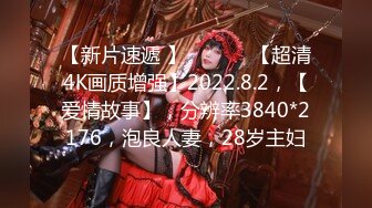 【新片速遞 】 ♈ ♈ ♈ 【超清4K画质增强】2022.8.2，【爱情故事】，分辨率3840*2176，泡良人妻，28岁主妇