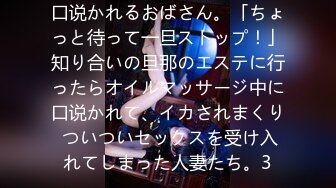 口说かれるおばさん。「ちょっと待って一旦ストップ！」知り合いの旦那のエステに行ったらオイルマッサージ中に口说かれて、イカされまくり ついついセックスを受け入れてしまった人妻たち。3