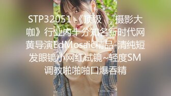 STP32051 《顶级☀️摄影大咖》行业内十分知名新时代网黄导演EdMosaic精品-清纯短发眼镜小网红试镜~轻度SM调教啪啪啪口爆吞精