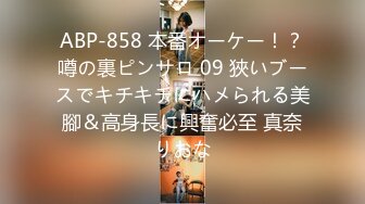 ABP-858 本番オーケー！？噂の裏ピンサロ 09 狹いブースでキチキチにハメられる美腳＆高身長に興奮必至 真奈りおな