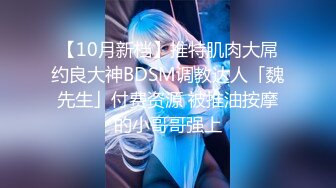 【10月新档】推特肌肉大屌约良大神BDSM调教达人「魏先生」付费资源 被推油按摩的小哥哥强上