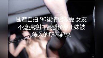 國產自拍 90後情侶做愛 女友不遮臉讓拍 長發極品正妹被後入的爬不起來