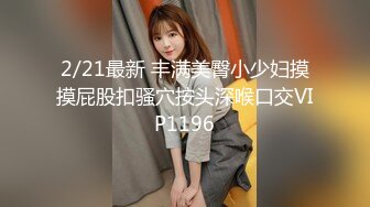 2/21最新 丰满美臀小少妇摸摸屁股扣骚穴按头深喉口交VIP1196