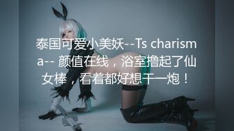 泰国可爱小美妖--Ts charisma-- 颜值在线，浴室撸起了仙女棒，看着都好想干一炮！