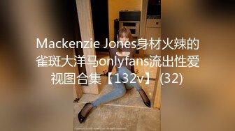 Mackenzie Jones身材火辣的雀斑大洋马onlyfans流出性爱视图合集【132v】 (32)