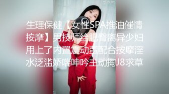 生理保健【女性SPA推油催情按摩】男技师给肥臀离异少妇用上了内置震动蛋配合按摩淫水泛滥娇喘呻吟主动掏J8求草