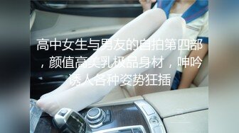 高中女生与男友的自拍第四部，颜值高美乳极品身材，呻吟诱人各种姿势狂插