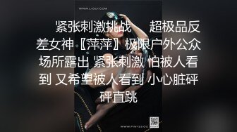 ❤️紧张刺激挑战❤️超极品反差女神〖萍萍〗极限户外公众场所露出 紧张刺激 怕被人看到 又希望被人看到 小心脏砰砰直跳