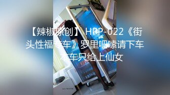 【辣椒原创】 HPP-022《街头性福专车》罗里吧嗦请下车❤️本车只给上仙女