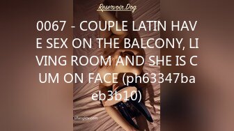 0067 - COUPLE LATIN HAVE SEX ON THE BALCONY, LIVING ROOM AND SHE IS CUM ON FACE (ph63347baeb3b10)