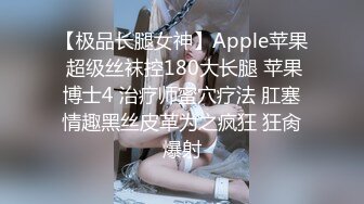 【极品长腿女神】Apple苹果 超级丝袜控180大长腿 苹果博士4 治疗师蜜穴疗法 肛塞情趣黑丝皮革为之疯狂 狂肏爆射