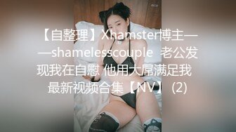 【自整理】Xhamster博主——shamelesscouple  老公发现我在自慰 他用大屌满足我  最新视频合集【NV】 (2)