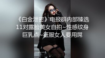 《白金泄密》电报群内部臻选11对露脸美女自拍~性感纹身巨乳点~征服女人要用屌