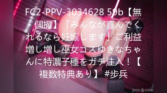 FC2-PPV-3034628 59b【無・個撮】「みんなが喜んでくれるなら妊娠します」ご利益増し増し巫女コスゆきなちゃんに特濃子種をガチ注入！【複数特典あり】 #步兵