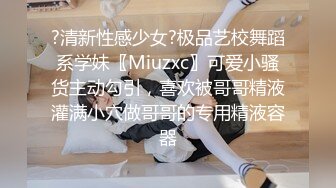 ?清新性感少女?极品艺校舞蹈系学妹〖Miuzxc〗可爱小骚货主动勾引，喜欢被哥哥精液灌满小穴做哥哥的专用精液容器