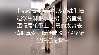 【无敌清纯金色短发萌妹】情趣学生制服小短裙 ，浴室跳蛋假屌轮番上 ，震的太爽表情很享受，低低呻吟，假屌骑坐拍打屁股