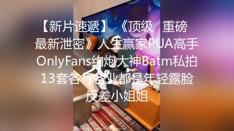 【新片速遞】 《顶级⭐重磅☛最新泄密》人生赢家PUA高手OnlyFans约炮大神Batm私拍13套各行各业都是年轻露脸反差小姐姐