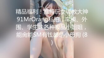 精品福利！推特玩女调教大神91MrOrang私拍，车模、外围、学生妹各种极品小姐姐，能肏能SM有钱都是小母狗 (8)