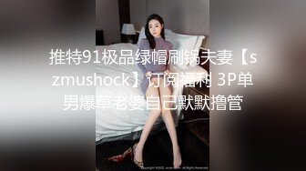 推特91极品绿帽刷锅夫妻【szmushock】订阅福利 3P单男爆草老婆自己默默撸管