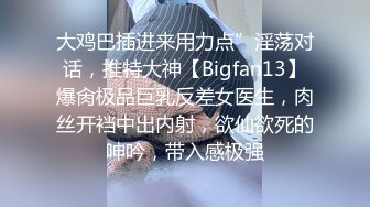 大鸡巴插进来用力点”淫荡对话，推特大神【Bigfan13】爆肏极品巨乳反差女医生，肉丝开裆中出内射，欲仙欲死的呻吟，带入感极强