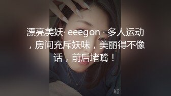 漂亮美妖· eeegon · 多人运动，房间充斥妖味，美丽得不像话，前后堵嘴！