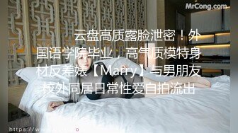 ⚫️⚫️云盘高质露脸泄密！外国语学院毕业，高气质模特身材反差婊【Marry】与男朋友校外同居日常性爱自拍流出