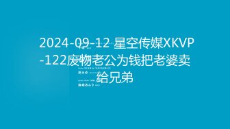  2024-09-12 星空传媒XKVP-122废物老公为钱把老婆卖给兄弟