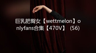 巨乳肥臀女【wettmelon】onlyfans合集【470V】  (56)