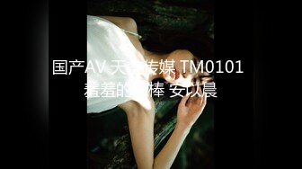 国产AV 天美传媒 TM0101 羞羞的肉棒 安以晨